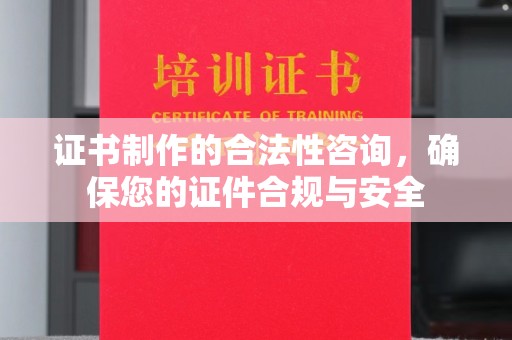 黔西南证书制作的合法性咨询，确保您的证件合规与安全